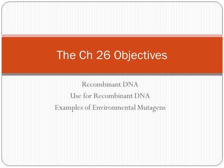 Recombinant DNA Use for Recombinant DNA Examples of Environmental Mutagens The Ch 26 Objectives.