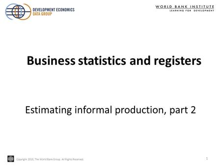 Copyright 2010, The World Bank Group. All Rights Reserved. Estimating informal production, part 2 1 Business statistics and registers.