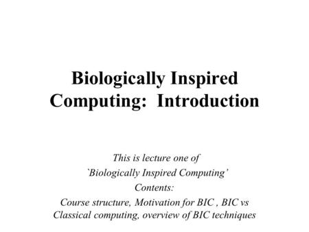 Biologically Inspired Computing: Introduction This is lecture one of `Biologically Inspired Computing’ Contents: Course structure, Motivation for BIC,