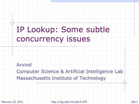 IP Lookup: Some subtle concurrency issues Arvind Computer Science & Artificial Intelligence Lab Massachusetts Institute of Technology February 22, 2011L06-1.