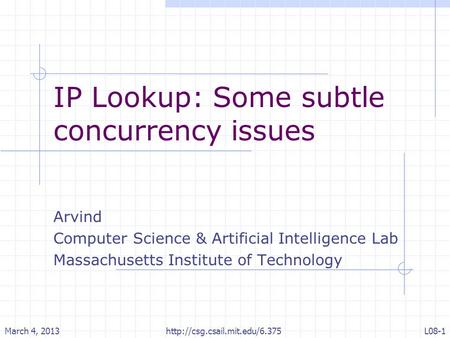 IP Lookup: Some subtle concurrency issues Arvind Computer Science & Artificial Intelligence Lab Massachusetts Institute of Technology March 4, 2013