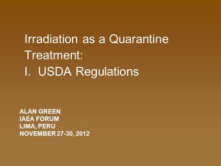 ALAN GREEN IAEA FORUM LIMA, PERU NOVEMBER 27-30, 2012 Irradiation as a Quarantine Treatment: I. USDA Regulations.
