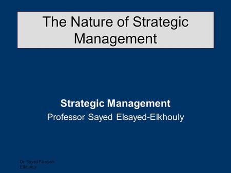 Dr. Sayed Elsayed- Elkhouly The Nature of Strategic Management Strategic Management Professor Sayed Elsayed-Elkhouly.