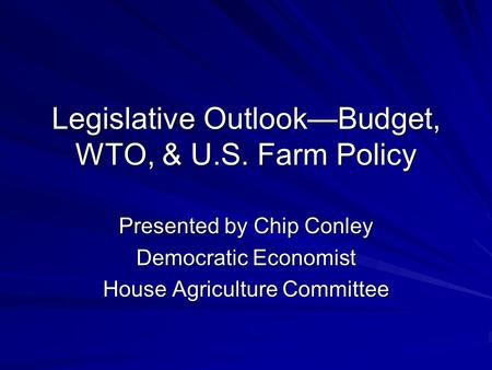 Legislative Outlook—Budget, WTO, & U.S. Farm Policy Presented by Chip Conley Democratic Economist House Agriculture Committee.