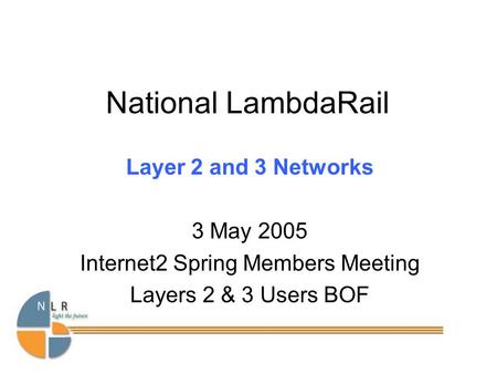 National LambdaRail Layer 2 and 3 Networks 3 May 2005 Internet2 Spring Members Meeting Layers 2 & 3 Users BOF.