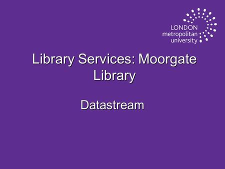 Library Services: Moorgate Library Datastream. What is Datastream? u A major source of current and historical online data on: u financial markets, u economic.