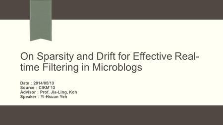On Sparsity and Drift for Effective Real- time Filtering in Microblogs Date ： 2014/05/13 Source ： CIKM’13 Advisor ： Prof. Jia-Ling, Koh Speaker ： Yi-Hsuan.