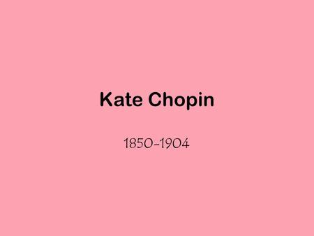 Kate Chopin 1850-1904. Born Kate O’Flaherty in St. Louis in 1850 Conservative Southern Family. Water front and Southern city. –Place of cultural and political.