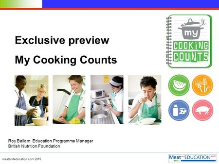 Meatandeducation.com 2015 Exclusive preview My Cooking Counts Roy Ballam, Education Programme Manager British Nutrition Foundation.