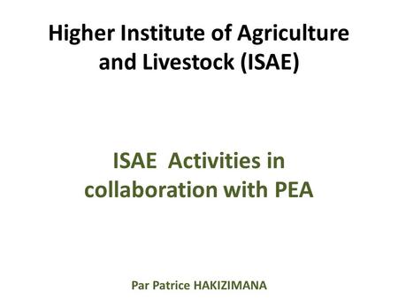 Higher Institute of Agriculture and Livestock (ISAE) ISAE Activities in collaboration with PEA Par Patrice HAKIZIMANA.