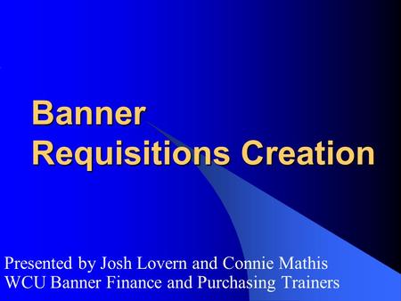 Banner Requisitions Creation Presented by Josh Lovern and Connie Mathis WCU Banner Finance and Purchasing Trainers.