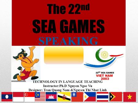 The 22 nd SEA GAMES SPEAKING TECHNOLOGY IN LANGUAGE TEACHING Instructor:Ph.D Nguyen Ngoc Vu Designer: Tran Quang Nam &Nguyen Thi Nhat Linh.