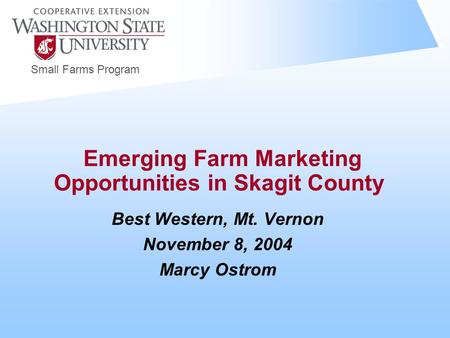 Small Farms Program Emerging Farm Marketing Opportunities in Skagit County Best Western, Mt. Vernon November 8, 2004 Marcy Ostrom.
