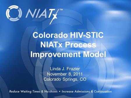 Overview Colorado HIV-STIC NIATx Process Improvement Model Linda J. Frazier November 8, 2011 Colorado Springs, CO.