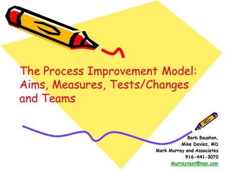 Barb Boushon, Mike Davies, MD Mark Murray and Associates 916-441-3070 The Process Improvement Model: Aims, Measures, Tests/Changes and.