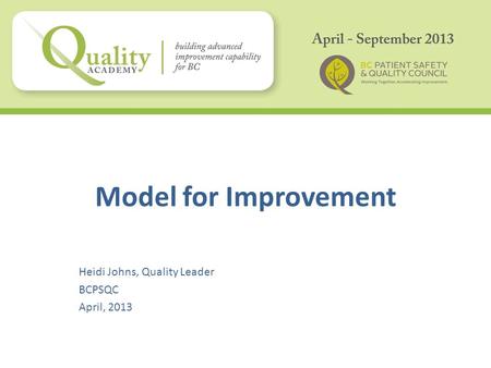 Model for Improvement Heidi Johns, Quality Leader BCPSQC April, 2013.