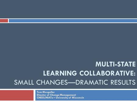 MULTI-STATE LEARNING COLLABORATIVE: SMALL CHANGES—DRAMATIC RESULTS Tom Mosgaller Director of Change Management CHESS/NIATx – University of Wisconsin.