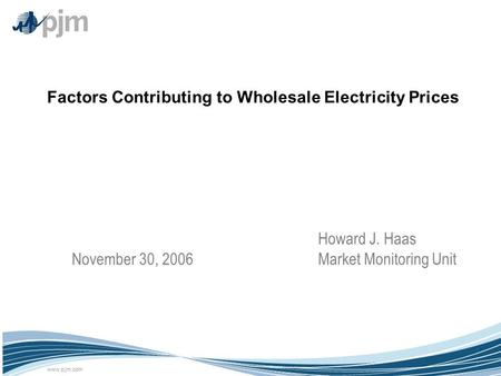 Www.pjm.com ©2003 PJM Factors Contributing to Wholesale Electricity Prices Howard J. Haas Market Monitoring Unit November 30, 2006.