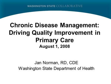 Chronic Disease Management: Driving Quality Improvement in Primary Care August 1, 2008 Jan Norman, RD, CDE Washington State Department of Health.