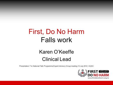First, Do No Harm Falls work Karen O’Keeffe Clinical Lead Presentation 7 to National Falls Programme Expert Advisory Group meeting 13 July 2012, HQSC.