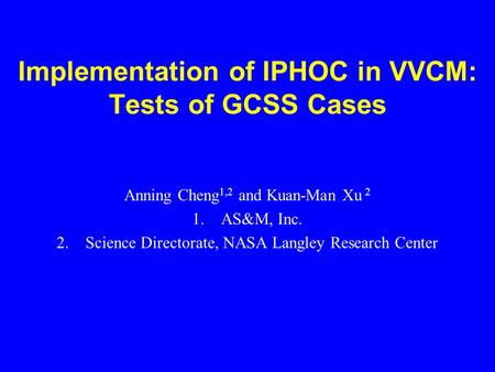 Implementation of IPHOC in VVCM: Tests of GCSS Cases Anning Cheng 1,2 and Kuan-Man Xu 2 1.AS&M, Inc. 2.Science Directorate, NASA Langley Research Center.