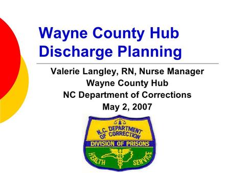 Wayne County Hub Discharge Planning Valerie Langley, RN, Nurse Manager Wayne County Hub NC Department of Corrections May 2, 2007.
