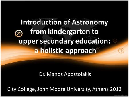 Introduction of Astronomy from kindergarten to upper secondary education: a holistic approach City College, John Moore University, Athens 2013 Dr. Manos.