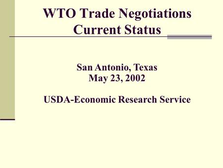 WTO Trade Negotiations Current Status San Antonio, Texas May 23, 2002 USDA-Economic Research Service.