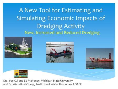 A New Tool for Estimating and Simulating Economic Impacts of Dredging Activity New, Increased and Reduced Dredging Drs. Yue Cui and Ed Mahoney, Michigan.