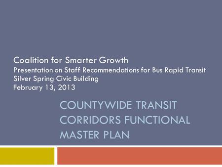 COUNTYWIDE TRANSIT CORRIDORS FUNCTIONAL MASTER PLAN Coalition for Smarter Growth Presentation on Staff Recommendations for Bus Rapid Transit Silver Spring.