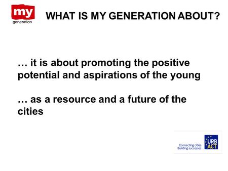 WHAT IS MY GENERATION ABOUT? … it is about promoting the positive potential and aspirations of the young … as a resource and a future of the cities.