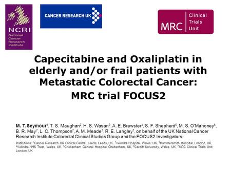 Capecitabine and Oxaliplatin in elderly and/or frail patients with Metastatic Colorectal Cancer: MRC trial FOCUS2 M. T. Seymour 1, T. S. Maughan 2, H.