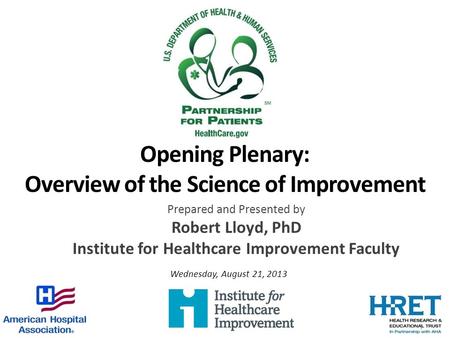 Opening Plenary: Overview of the Science of Improvement Prepared and Presented by Robert Lloyd, PhD Institute for Healthcare Improvement Faculty Wednesday,