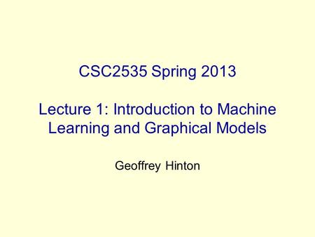 CSC2535 Spring 2013 Lecture 1: Introduction to Machine Learning and Graphical Models Geoffrey Hinton.