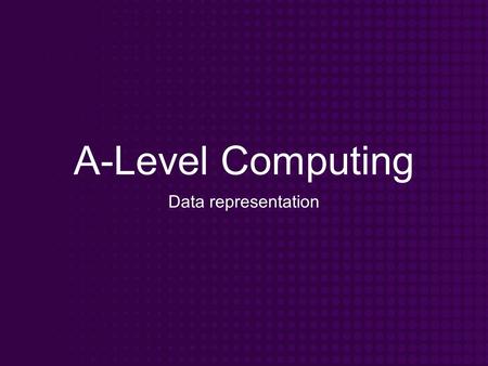 A-Level Computing Data representation. Objectives Know how data can be represented in a computer system Understand the need for various forms of representation.