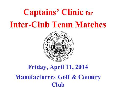 Captains’ Clinic for Inter-Club Team Matches Friday, April 11, 2014 Manufacturers Golf & Country Club.