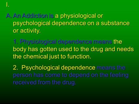 I. An Addiction is a physiological or psychological dependence on a substance or activity. 1. Physiological dependence means the body has gotten used to.