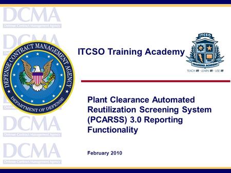 ITCSO Training Academy Plant Clearance Automated Reutilization Screening System (PCARSS) 3.0 Reporting Functionality February 2010.