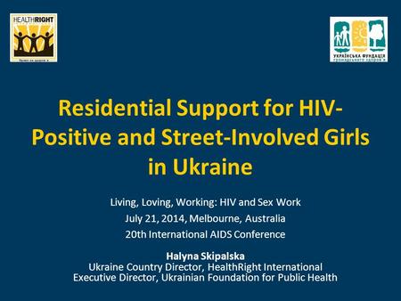 Residential Support for HIV- Positive and Street-Involved Girls in Ukraine Living, Loving, Working: HIV and Sex Work July 21, 2014, Melbourne, Australia.