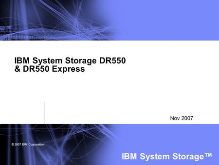 © 2007 IBM Corporation IBM System Storage™ IBM System Storage DR550 & DR550 Express Nov 2007.