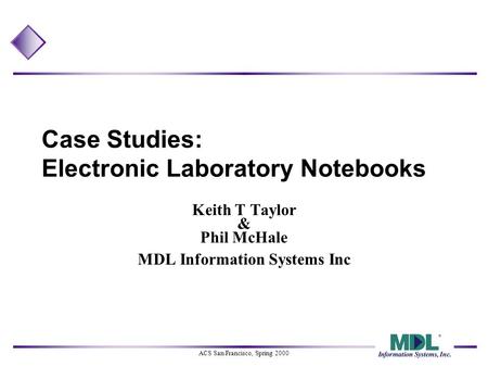 ACS San Francisco, Spring 2000 Case Studies: Electronic Laboratory Notebooks Keith T Taylor & Phil McHale MDL Information Systems Inc.