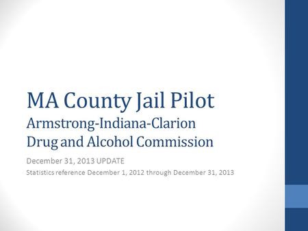 MA County Jail Pilot Armstrong-Indiana-Clarion Drug and Alcohol Commission December 31, 2013 UPDATE Statistics reference December 1, 2012 through December.