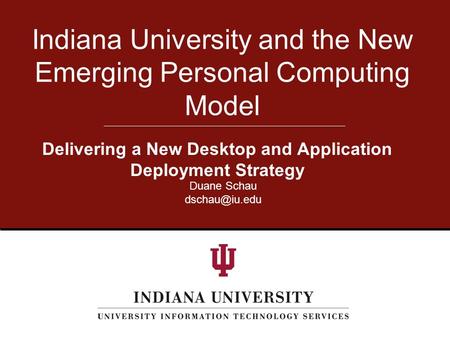 Delivering a New Desktop and Application Deployment Strategy Indiana University and the New Emerging Personal Computing Model Duane Schau