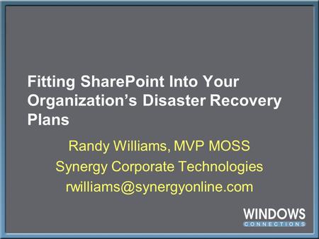 Fitting SharePoint Into Your Organization’s Disaster Recovery Plans Randy Williams, MVP MOSS Synergy Corporate Technologies