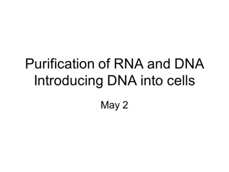 Purification of RNA and DNA Introducing DNA into cells May 2.