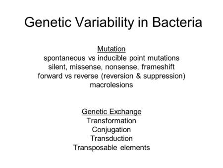 Genetic Variability in Bacteria Mutation spontaneous vs inducible point mutations silent, missense, nonsense, frameshift forward vs reverse (reversion.