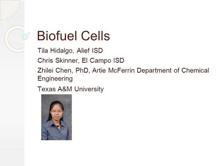 Biofuel Cells Tila Hidalgo, Alief ISD Chris Skinner, El Campo ISD Zhilei Chen, PhD, Artie McFerrin Department of Chemical Engineering Texas A&M University.