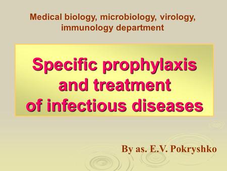 Specific prophylaxis and treatment of infectious diseases Medical biology, microbiology, virology, immunology department By as. E.V. Pokryshko.