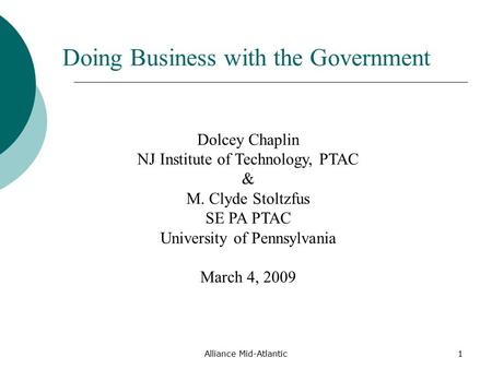 Alliance Mid-Atlantic1 Doing Business with the Government Dolcey Chaplin NJ Institute of Technology, PTAC & M. Clyde Stoltzfus SE PA PTAC University of.
