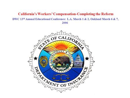 California’s Workers’ Compensation-Completing the Reform DWC 13 th Annual Educational Conference: L.A. March 1 & 2, Oakland March 6 & 7, 2006.